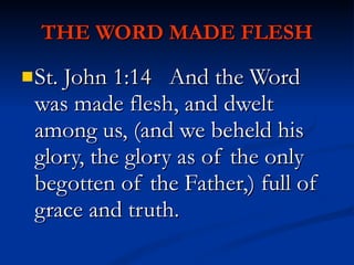 THE WORD MADE FLESH St. John 1:14  And the Word was made flesh, and dwelt among us, (and we beheld his glory, the glory as of the only begotten of the Father,) full of grace and truth. 