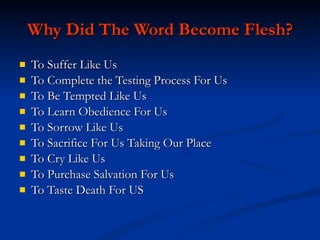 Why Did The Word Become Flesh? To Suffer Like Us To Complete the Testing Process For Us To Be Tempted Like Us To Learn Obedience For Us To Sorrow Like Us To Sacrifice For Us Taking Our Place To Cry Like Us To Purchase Salvation For Us To Taste Death For US 