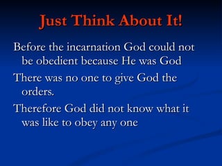 Just Think About It! Before the incarnation God could not be obedient because He was God There was no one to give God the orders. Therefore God did not know what it was like to obey any one 