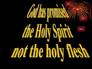 God has promised  the Holy Spirit not the holy flesh 