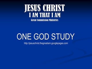 JESUS CHRIST
      I AM THAT I AM
        Great Commission Ministries




ONE GOD STUDY
 http://jesuschrist.thegreatiam.googlepages.com
 