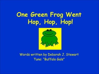 One Green Frog Went  Hop, Hop, Hop! Words written by Deborah J. Stewart Tune: “Buffalo Gals” 