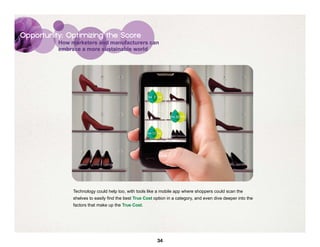Opportunity: Optimizing the Score
          How marketers and manufacturers can
          embrace a more sustainable world




               Technology could help too, with tools like a mobile app where shoppers could scan the
               shelves to easily find the best True Cost option in a category, and even dive deeper into the
               factors that make up the True Cost.




                                                          34
 