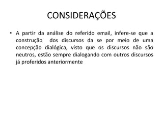 CONSIDERAÇÕES A partir da análise do referido email, infere-se que a construção  dos discursos da se por meio de uma concepção dialógica, visto que os discursos não são neutros, estão sempre dialogando com outros discursos já proferidos anteriormente 