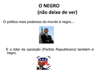 O NEGRO    (não deixe de ver) O político mais poderoso do mundo é negro ...  E o líder da oposição (Partido Republicano) também é negro.  