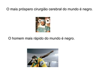 O mais próspero cirurgião cerebral do mundo é negro . O homem mais rápido do mundo é negro. 