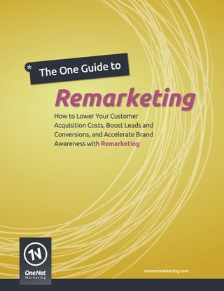 o
The One Guide t

  Remarketing
  How to Lower Your Customer
  Acquisition Costs, Boost Leads and
  Conversions, and Accelerate Brand
  Awareness with Remarketing




                                onenetmarketing.com
 