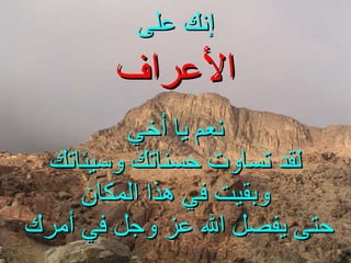 إنك على نعم يا أخي لقد تساوت حسناتك وسيئاتك وبقيت في هذا المكان حتى يفصل الله عز وجل في أمرك   الأعراف 