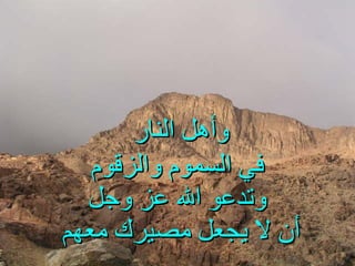 وأهل النار   في السموم والزقوم وتدعو الله عز وجل أن لا يجعل مصيرك معهم   