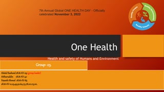 One Health
Health and safety of Humans and Environment
7th Annual Global ONE HEALTH DAY - Officially
celebrated November 3, 2022
Group- 03.
AbdulRasheed 2K18-AV-09(groupleader)
Attharuddin 2K18-AV-40
HaseebAhmed 2K18-AV-85
2K18-AV-21,23,49,50,64,75,78,101,113,121,
 