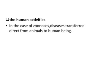 the human activities
• In the case of zoonoses,diseases transferred
direct from animals to human being.
 