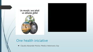 One health iniciative
 Claudio Alexander Muñoz. Medico Veterinario. Esp
 