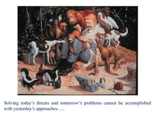 Solving today’s threats and tomorrow’s problems cannot be accomplished
with yesterday’s approaches…..
 