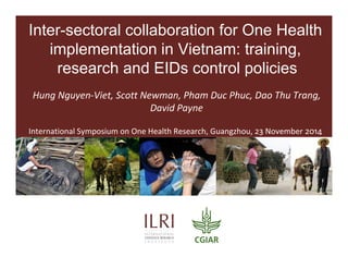 Inter-sectoral collaboration for One Health 
implementation in Vietnam: training, 
research and EIDs control policies 
Hung Nguyen-Viet, Scott Newman, Pham Duc Phuc, Dao Thu Trang, 
David Payne 
International Symposium on One Health Research, Guangzhou, 23 November 2014 
 