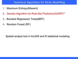 1. Maximum Entropy(Maxent)
2. Genetic Algorithm for Rule-Set Prediction(GARP)**
3. Boosted Regression Trees(BRT)
4. Random Forest (RF)
Spatial analyst tool in ArcGIS and R statistical modeling
 