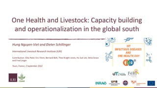 One Health and Livestock: Capacity building
and operationalization in the global south
Hung Nguyen-Viet and Dieter Schillinger
International Livestock Research Institute (ILRI)
Contribution: Ekta Patel, Eric Fèvre, Bernard Bett, Theo Knight-Jones, Hu Suk Lee, Delia Grace
and Fred Unger
Tours, France, 2 September 2022
 