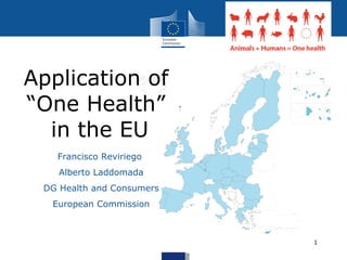 Application of  “One Health”  in the EU Francisco Reviriego  Alberto Laddomada DG Health and Consumers European Commission 