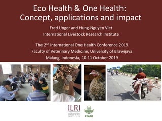 Eco Health & One Health:
Concept, applications and impact
The 2nd International One Health Conference 2019
Faculty of Veterinary Medicine, University of Brawijaya
Malang, Indonesia, 10-11 October 2019
Fred Unger and Hung-Nguyen Viet
International Livestock Research Institute
 