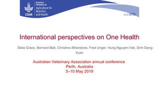 International perspectives on One Health
Delia Grace, Bernard Bett, Christine Atherstone, Fred Unger, Hung Nguyen-Viet, Sinh Dang-
Xuan
Australian Veterinary Association annual conference
Perth, Australia
5–10 May 2019
 