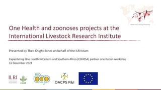 Better lives through livestock
One Health and zoonoses projects at the
International Livestock Research Institute
Presented by Theo Knight-Jones on behalf of the ILRI team
Capacitating One Health in Eastern and Southern Africa (COHESA) partner orientation workshop
16 December 2021
 