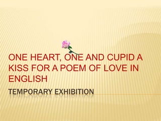 ONE HEART, ONE AND CUPID A
KISS FOR A POEM OF LOVE IN
ENGLISH
TEMPORARY EXHIBITION
 