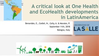 A critical look at One Health
and EcoHealth developments
in LatinAmerica
Benavides, E., Cediel, N., Celly, A. & Morales, P.
September 11th, 2018
Bologna, Italy
 