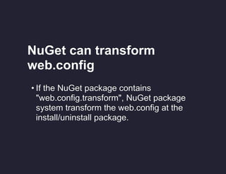 NuGet can transform
web.config
• If the NuGet package contains
"web.config.transform", NuGet package
system transform the web.config at the
install/uninstall package.

 