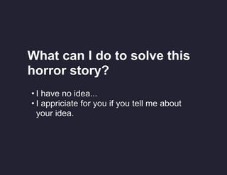 What can I do to solve this
horror story?
• I have no idea...
• I appriciate for you if you tell me about
your idea.

 
