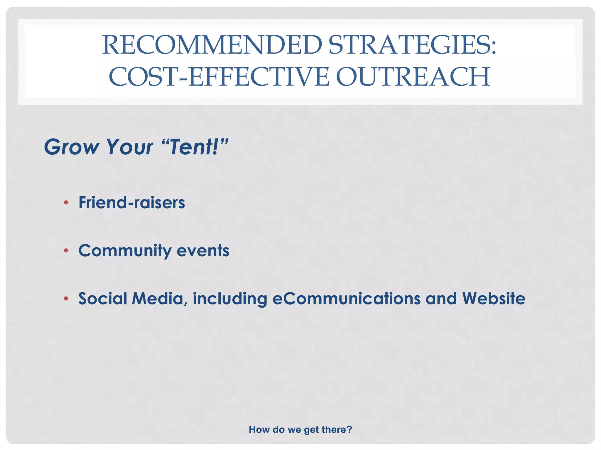 RECOMMENDED STRATEGIES:
      COST-EFFECTIVE OUTREACH

Grow Your “Tent!”

 • Friend-raisers

 • Community events

 • Social Media, including eCommunications and Website




                      How do we get there?
 