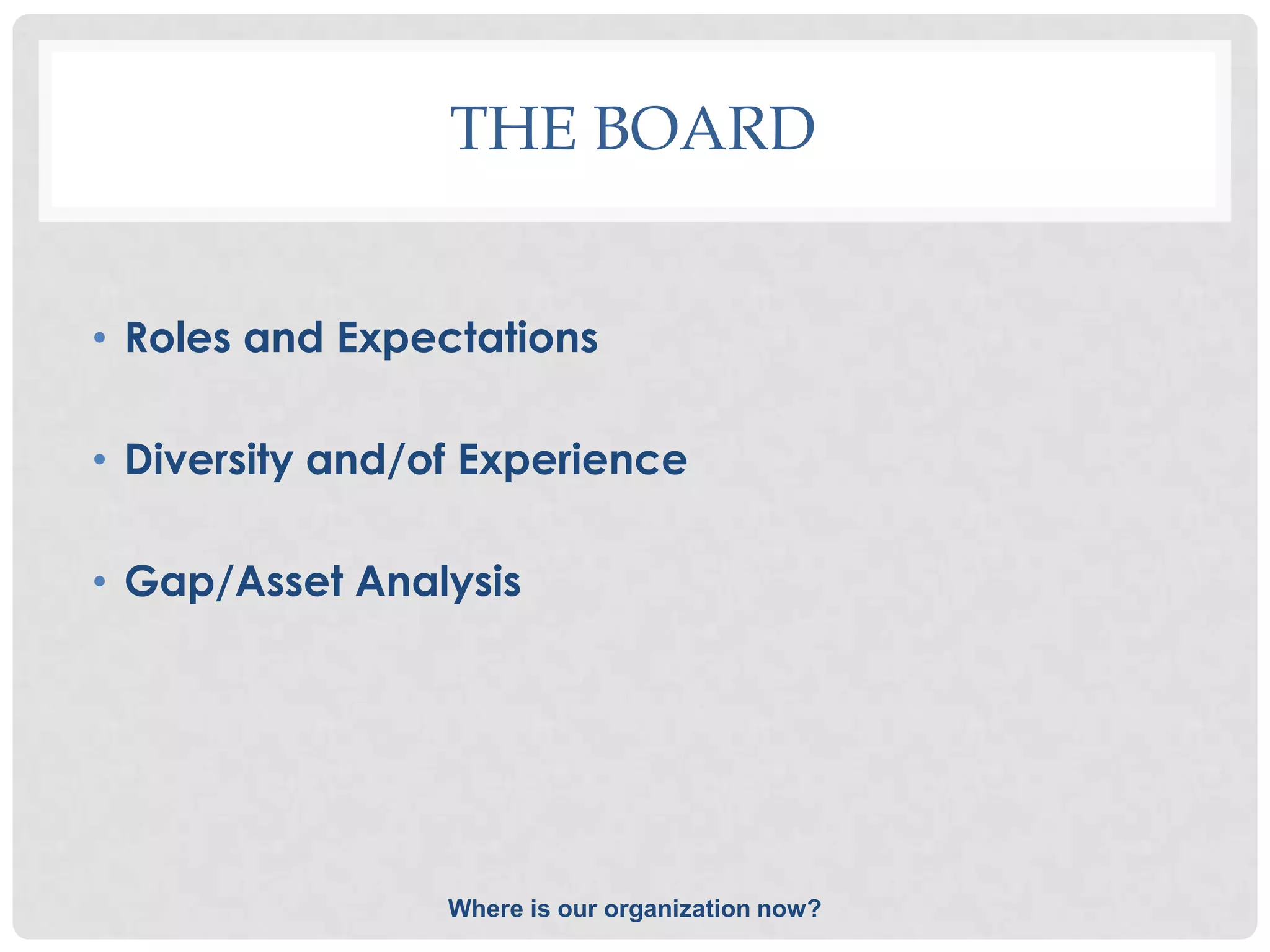 THE BOARD


• Roles and Expectations

• Diversity and/of Experience

• Gap/Asset Analysis




                 Where is our organization now?
 