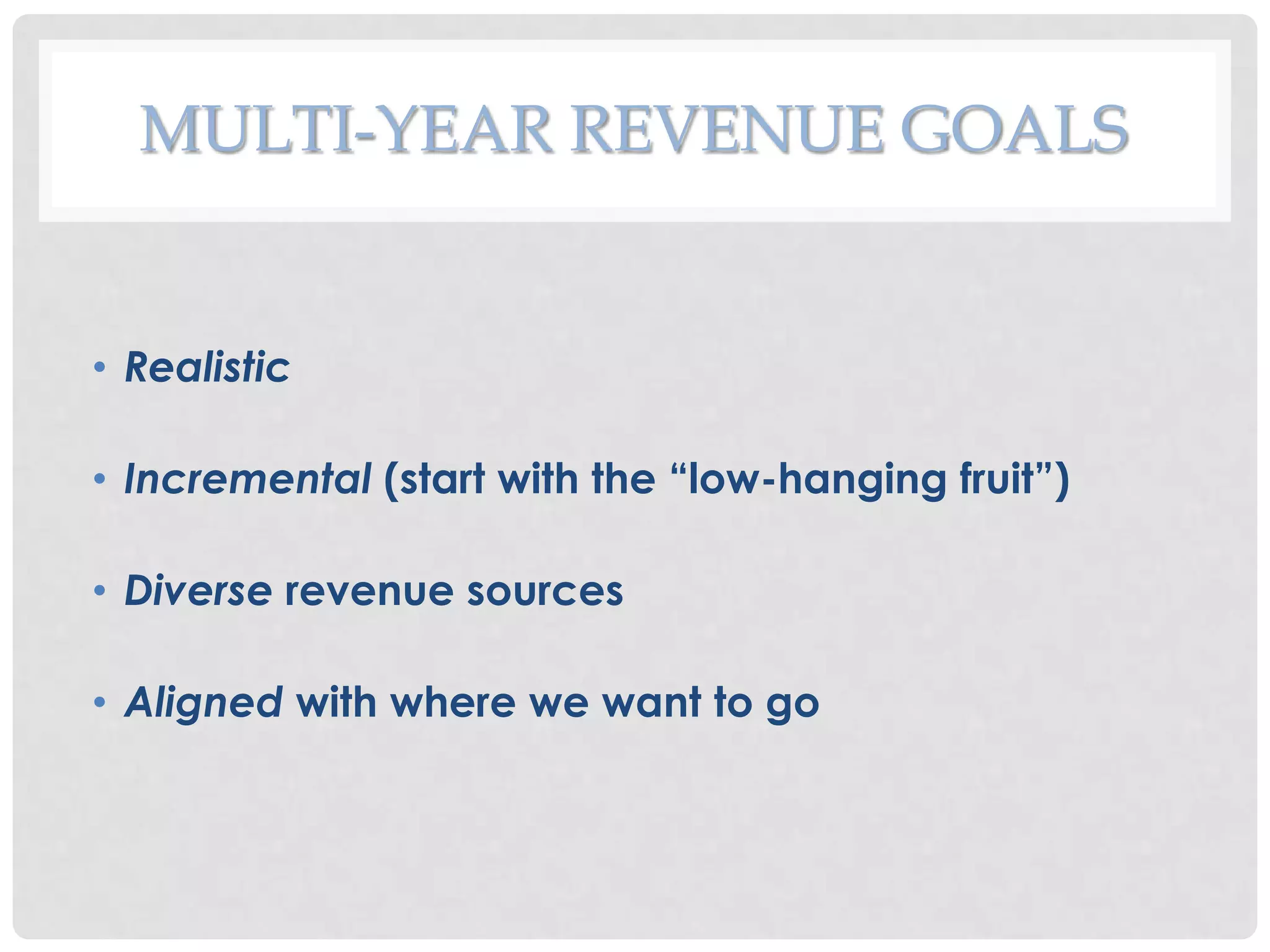 MULTI-YEAR REVENUE GOALS


• Realistic

• Incremental (start with the “low-hanging fruit”)

• Diverse revenue sources

• Aligned with where we want to go
 
