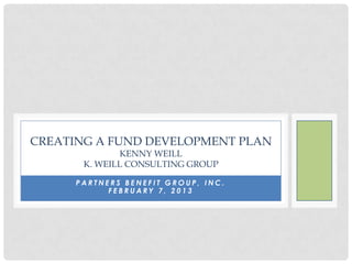 CREATING A FUND DEVELOPMENT PLAN
              KENNY WEILL
       K. WEILL CONSULTING GROUP

      PARTNERS BENEFIT GROUP, INC.
            FEBRUARY 7, 2013
 