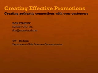 Creating Effective Promotions Creating authentic connections with your customers DON STANLEY SUMMIT CTD, Inc. [email_address] UW – Madison  Department of Life Sciences Communication 