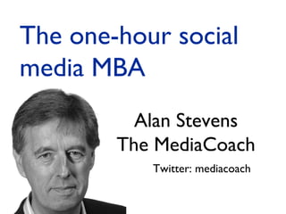 The one-hour social
media MBA
Alan Stevens
The MediaCoach
Twitter: mediacoach

 
