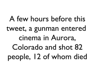 A few hours before this
tweet, a gunman entered
cinema in Aurora,
Colorado and shot 82
people, 12 of whom died

 