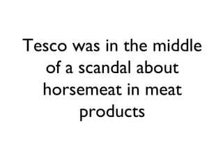 Tesco was in the middle
of a scandal about
horsemeat in meat
products

 