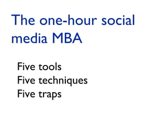 The one-hour social
media MBA
Five tools
Five techniques
Five traps

 