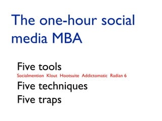 The one-hour social
media MBA
Five tools

Socialmention Klout Hootsuite Addictomatic Radian 6

Five techniques
Five traps

 