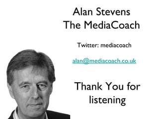Alan Stevens
The MediaCoach
Twitter: mediacoach
alan@mediacoach.co.uk

Thank You for
listening

 
