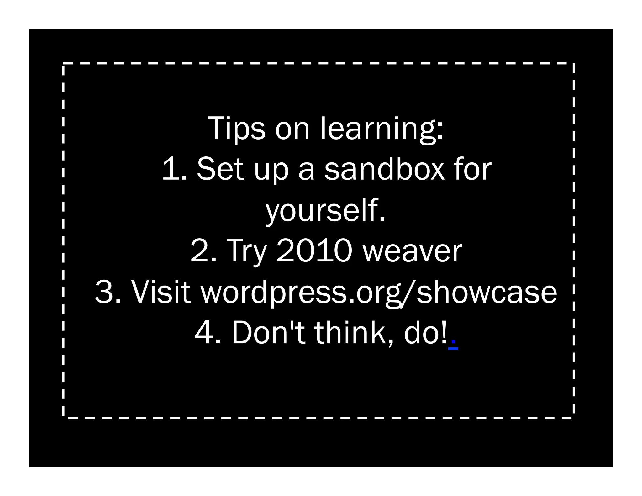 Tips on learning:
     1. Set up a sandbox for
              yourself.
        2. Try 2010 weaver
3. Visit wordpress.org/showcase
        4. Don't think, do!.
 