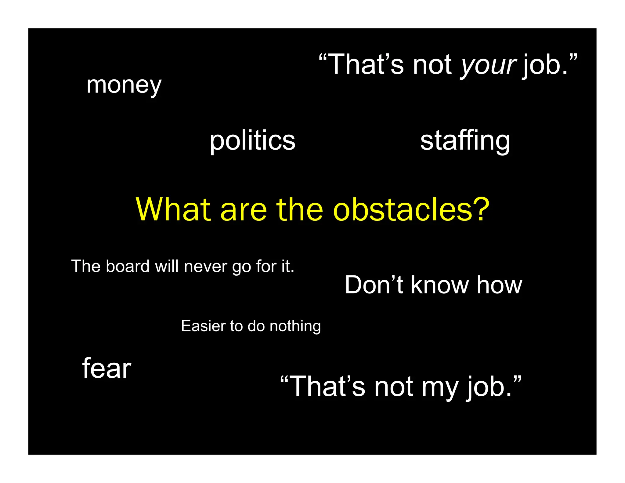 “That’s not your job.”
  money

                   politics                staffing

        What are the obstacles?
The board will never go for it.
                                      Don’t know how
               Easier to do nothing

 fear
                             “That’s not my job.”
 