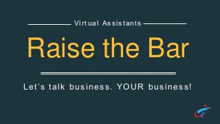 Let’s talk business. YOUR business!
Virtual Assistants
Raise the Bar
 