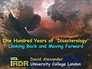 One Hundred Years of 'Disasterology'
Looking Back and Moving Forward
David Alexander
University College London
 
