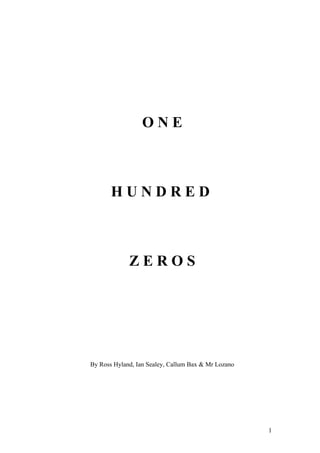 ONE



       HUNDRED



             ZEROS




By Ross Hyland, Ian Sealey, Callum Bax & Mr Lozano




                                                     1
 