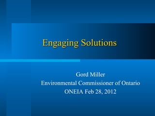Engaging Solutions


             Gord Miller
Environmental Commissioner of Ontario
        ONEIA Feb 28, 2012
 