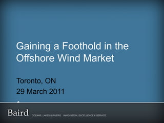 Gaining a Foothold in the
Offshore Wind Market

Toronto, ON
29 March 2011


    OCEANS, LAKES & RIVERS. INNOVATION, EXCELLENCE & SERVICE.
 