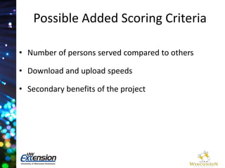 Possible Added Scoring Criteria 
• Number of persons served compared to others 
• Download and upload speeds 
• Secondary benefits of the project 
 