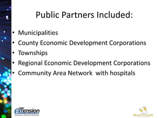 Public Partners Included: 
• Municipalities 
• County Economic Development Corporations 
• Townships 
• Regional Economic Development Corporations 
• Community Area Network with hospitals 
 