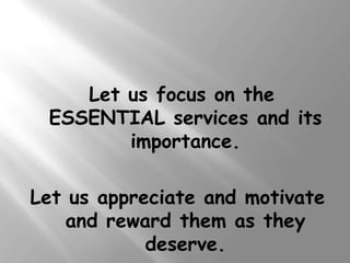 Let us focus on the
 ESSENTIAL services and its
        importance.

Let us appreciate and motivate
    and reward them as they
            deserve.
 