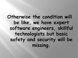 Otherwise the condition will
   be like, we have expert
 software engineers, skillful
   technologists but basic
 safety and security will be
            missing.
 